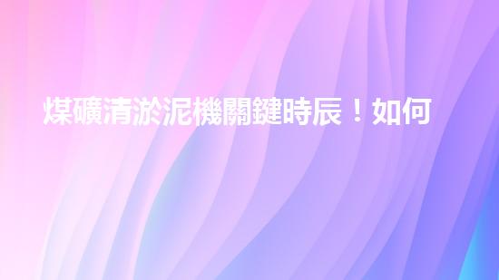 煤礦清淤泥機關鍵時辰！如何應對都市排水系統(tǒng)的征詢題？